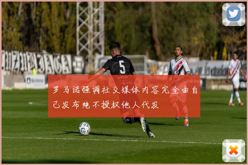 罗马诺强调社交媒体内容完全由自己发布绝不授权他人代发