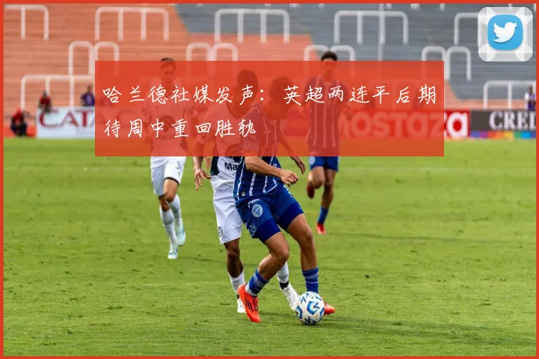 哈兰德社媒发声：英超两连平后期待周中重回胜轨