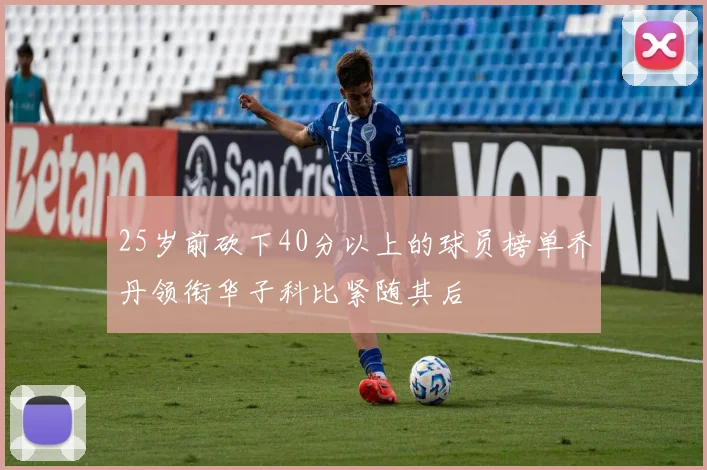 25岁前砍下40分以上的球员榜单乔丹领衔华子科比紧随其后