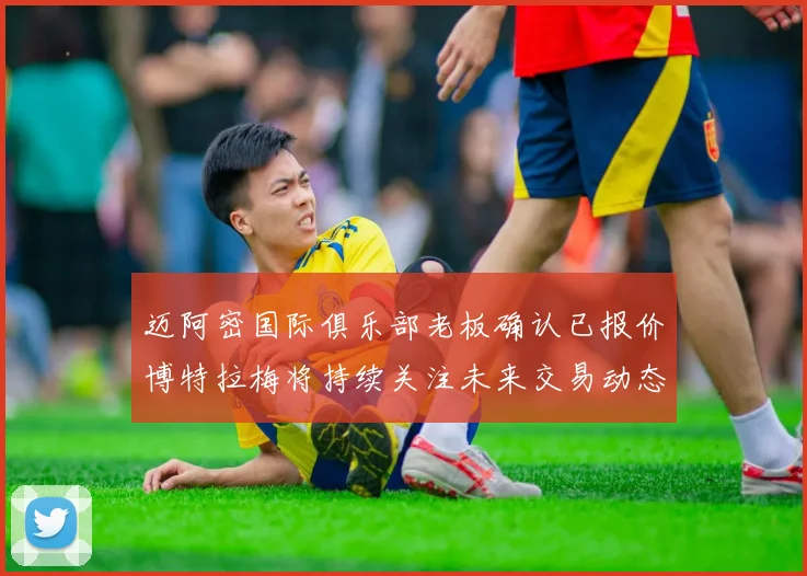 迈阿密国际俱乐部老板确认已报价博特拉梅将持续关注未来交易动态