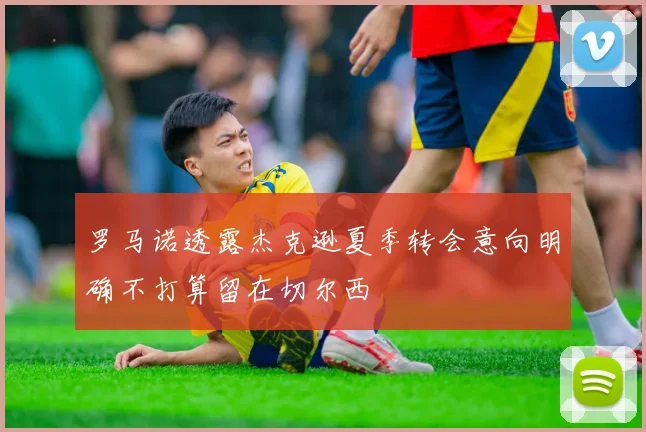 罗马诺透露杰克逊夏季转会意向明确不打算留在切尔西