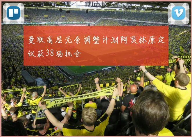 曼联高层无奈调整计划阿莫林原定仅获38场机会