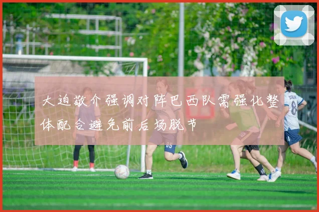 大迫敬介强调对阵巴西队需强化整体配合避免前后场脱节