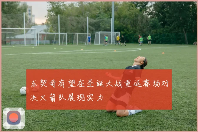 东契奇有望在圣诞大战重返赛场对决火箭队展现实力