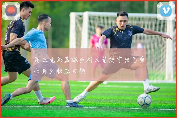 周三竞彩篮球分析火箭防守出色勇士库里状态火热