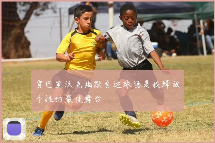 贾巴里沃克幽默自述球场是我释放个性的最佳舞台