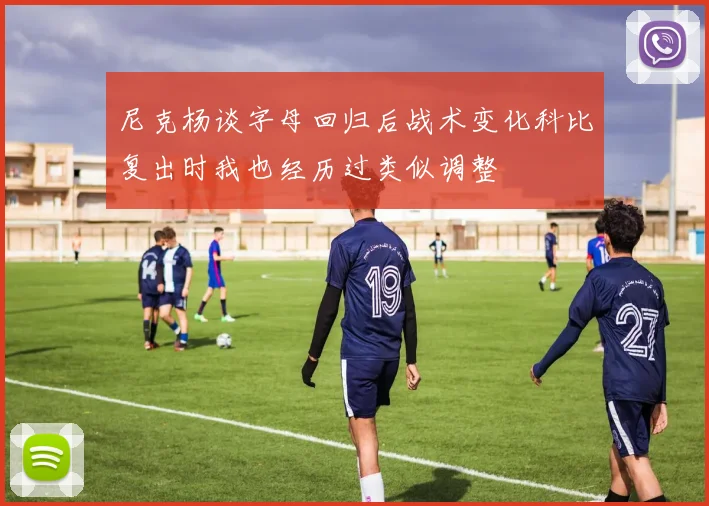 尼克杨谈字母回归后战术变化科比复出时我也经历过类似调整