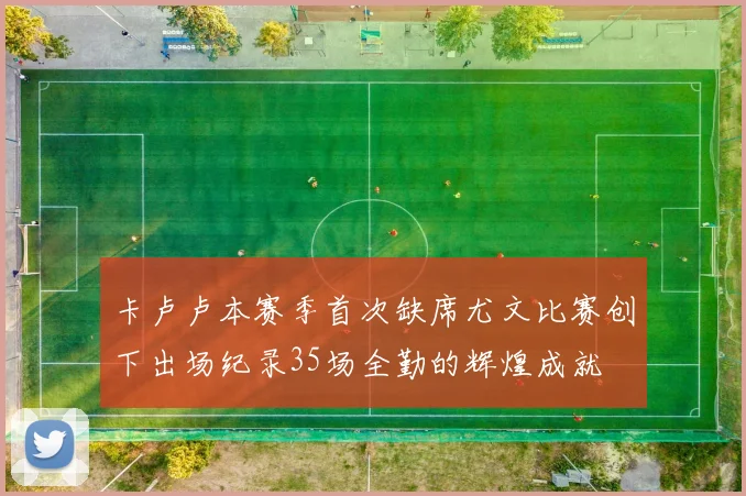 卡卢卢本赛季首次缺席尤文比赛创下出场纪录35场全勤的辉煌成就