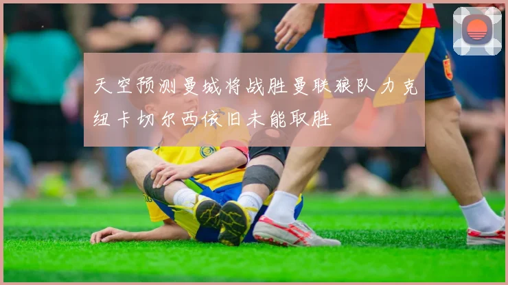 天空预测曼城将战胜曼联狼队力克纽卡切尔西依旧未能取胜
