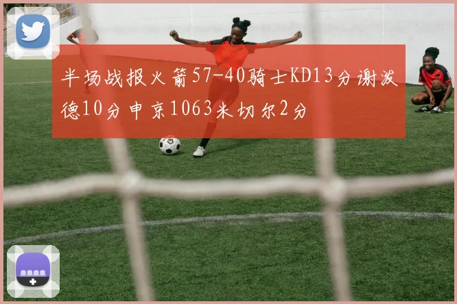 半场战报火箭57-40骑士KD13分谢泼德10分申京1063米切尔2分