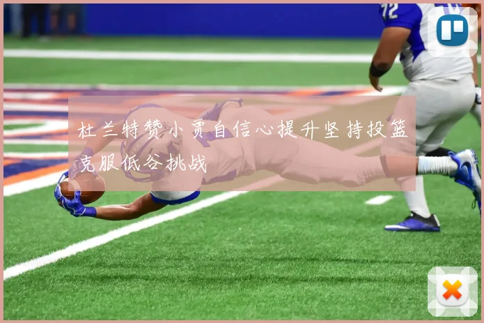 杜兰特赞小贾自信心提升坚持投篮克服低谷挑战