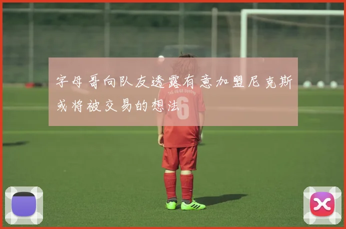 字母哥向队友透露有意加盟尼克斯或将被交易的想法