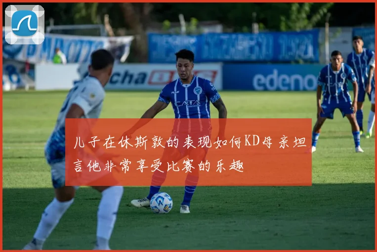 儿子在休斯敦的表现如何KD母亲坦言他非常享受比赛的乐趣