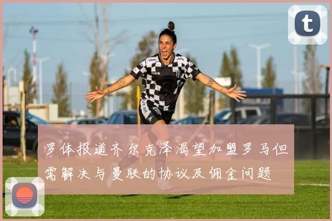 罗体报道齐尔克泽渴望加盟罗马但需解决与曼联的协议及佣金问题