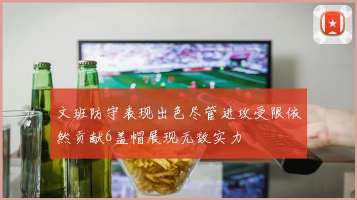 文班防守表现出色尽管进攻受限依然贡献6盖帽展现无敌实力