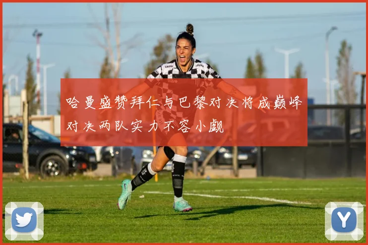 哈曼盛赞拜仁与巴黎对决将成巅峰对决两队实力不容小觑