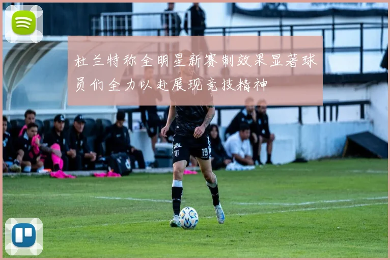 杜兰特称全明星新赛制效果显著球员们全力以赴展现竞技精神