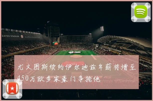 尤文图斯续约伊尔迪兹年薪将增至450万欧多家豪门争抢他