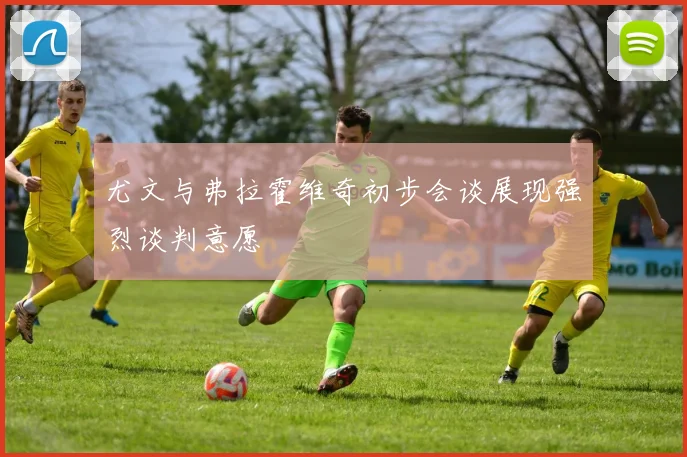 尤文与弗拉霍维奇初步会谈展现强烈谈判意愿