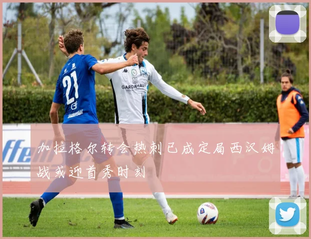 加拉格尔转会热刺已成定局西汉姆战或迎首秀时刻