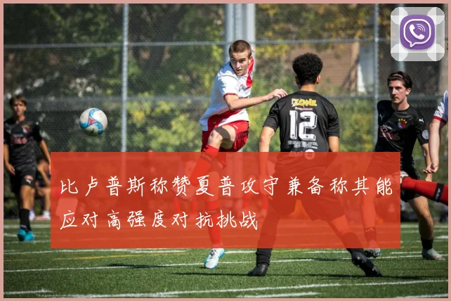 比卢普斯称赞夏普攻守兼备称其能应对高强度对抗挑战