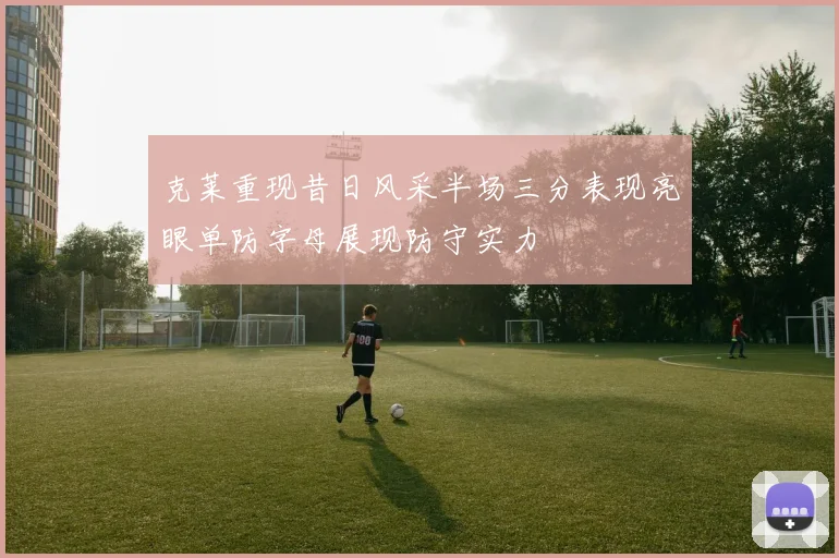 克莱重现昔日风采半场三分表现亮眼单防字母展现防守实力