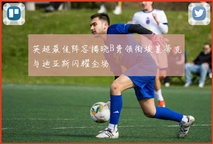 英超最佳阵容揭晓B费领衔埃基蒂克与迪亚斯闪耀全场