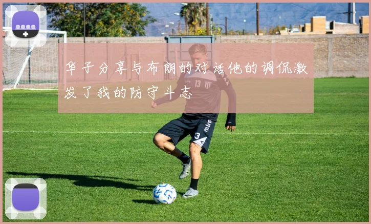 华子分享与布朗的对话他的调侃激发了我的防守斗志