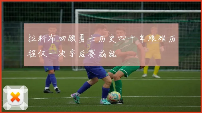 拉科布回顾勇士历史四十年艰难历程仅一次季后赛成就