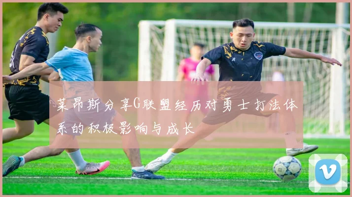 莱昂斯分享G联盟经历对勇士打法体系的积极影响与成长
