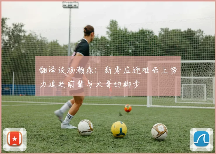 翻译谈杨瀚森：新秀应迎难而上努力追赶前辈与大哥的脚步