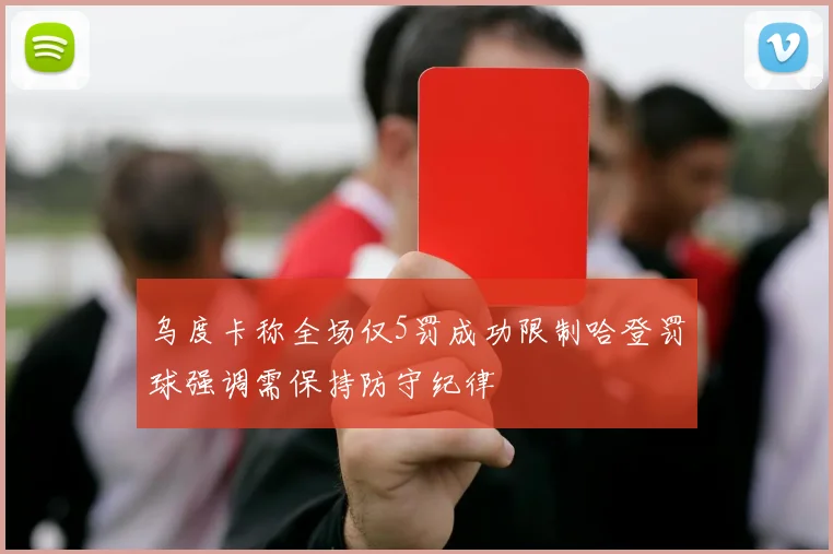 乌度卡称全场仅5罚成功限制哈登罚球强调需保持防守纪律