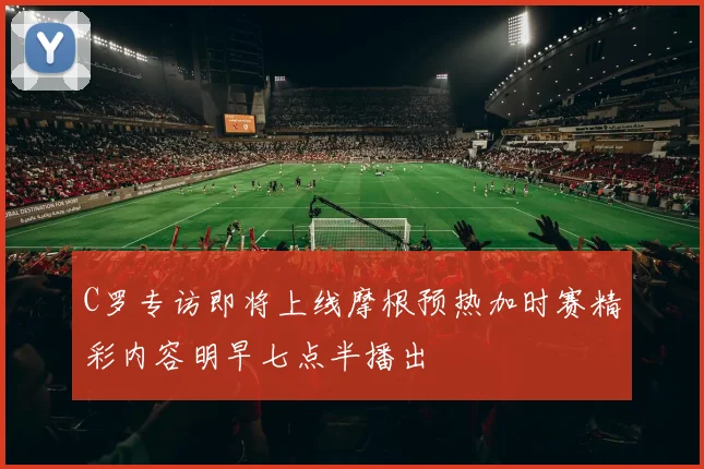 C罗专访即将上线摩根预热加时赛精彩内容明早七点半播出