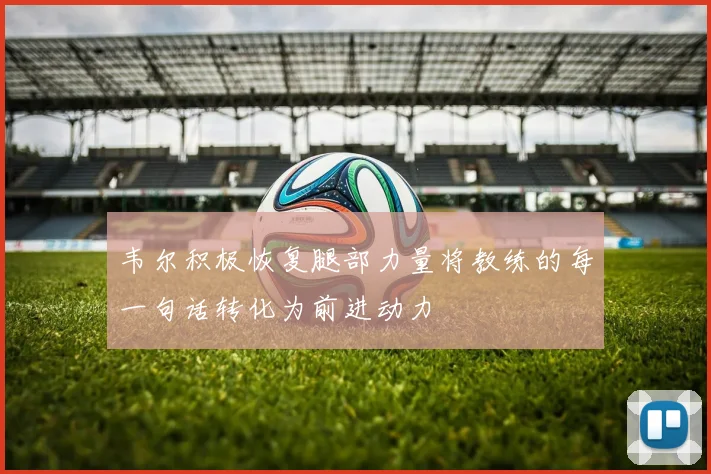 韦尔积极恢复腿部力量将教练的每一句话转化为前进动力