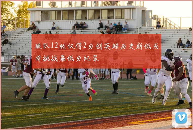 狼队12轮仅得2分创英超历史新低或将挑战最低分纪录