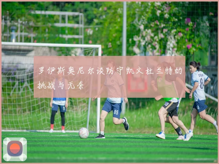 罗伊斯奥尼尔谈防守凯文杜兰特的挑战与无奈