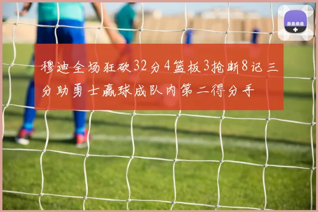 穆迪全场狂砍32分4篮板3抢断8记三分助勇士赢球成队内第二得分手
