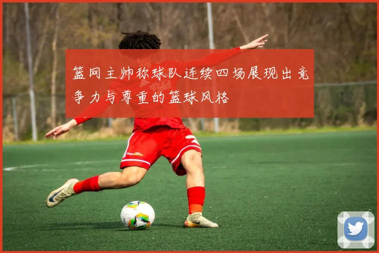 篮网主帅称球队连续四场展现出竞争力与尊重的篮球风格