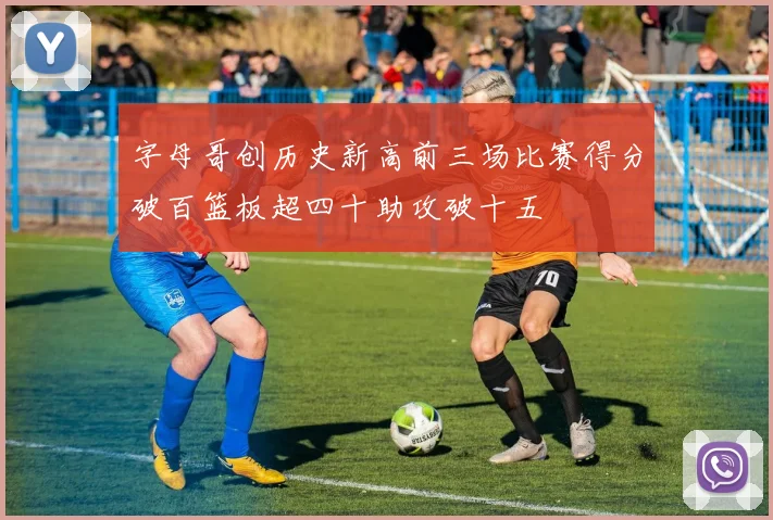字母哥创历史新高前三场比赛得分破百篮板超四十助攻破十五