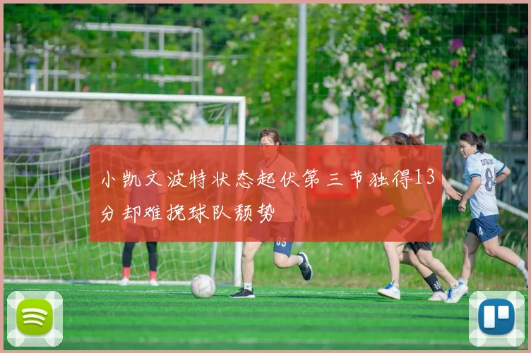 小凯文波特状态起伏第三节独得13分却难挽球队颓势