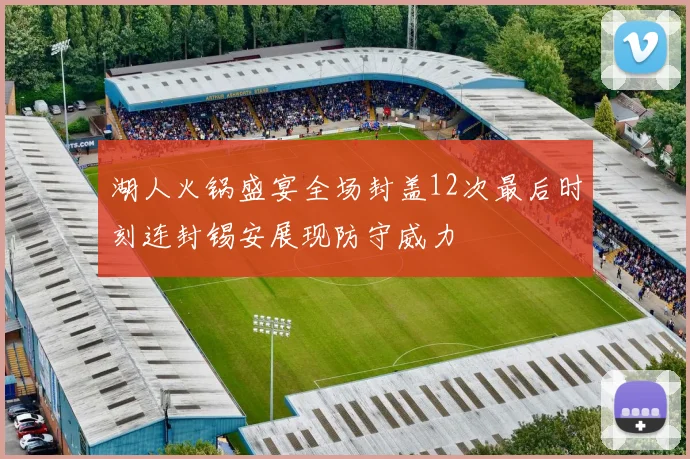 湖人火锅盛宴全场封盖12次最后时刻连封锡安展现防守威力
