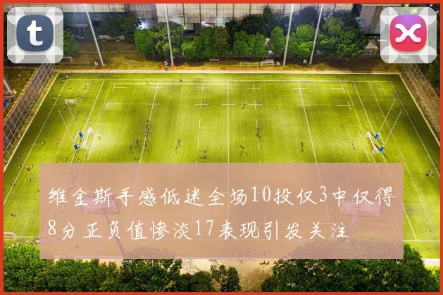 维金斯手感低迷全场10投仅3中仅得8分正负值惨淡17表现引发关注