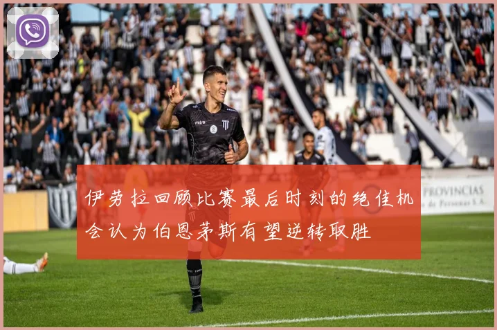 伊劳拉回顾比赛最后时刻的绝佳机会认为伯恩茅斯有望逆转取胜