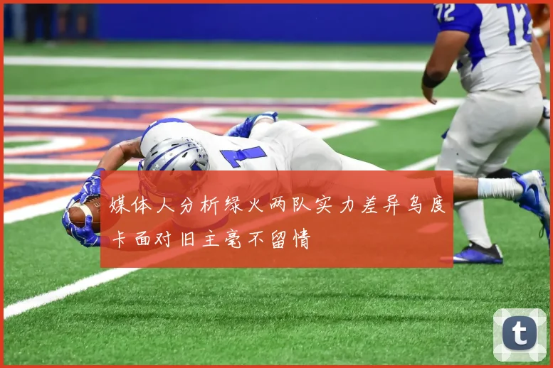 媒体人分析绿火两队实力差异乌度卡面对旧主毫不留情