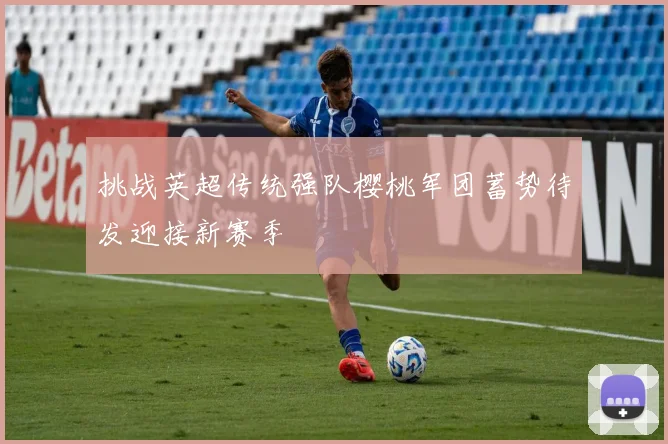 挑战英超传统强队樱桃军团蓄势待发迎接新赛季