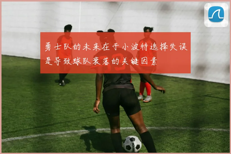 勇士队的未来在于小波特选择失误是导致球队衰落的关键因素