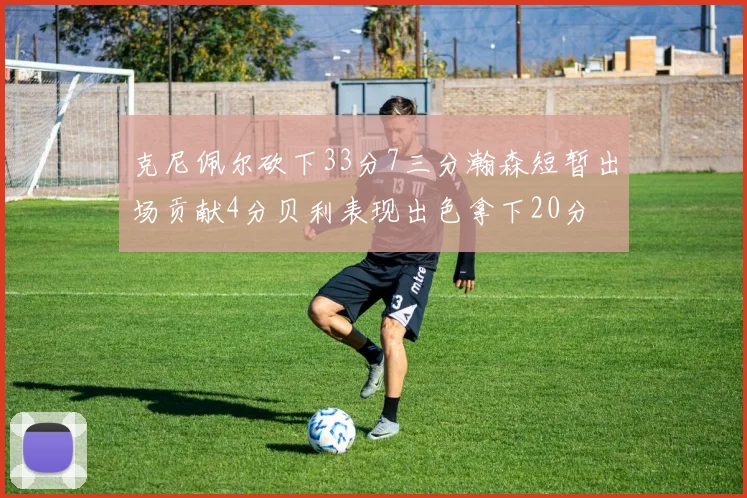 克尼佩尔砍下33分7三分瀚森短暂出场贡献4分贝利表现出色拿下20分