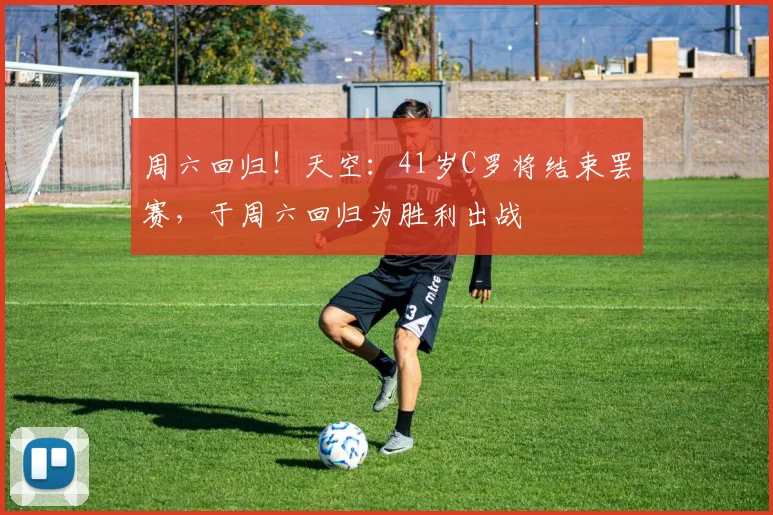 周六回归！天空：41岁C罗将结束罢赛，于周六回归为胜利出战