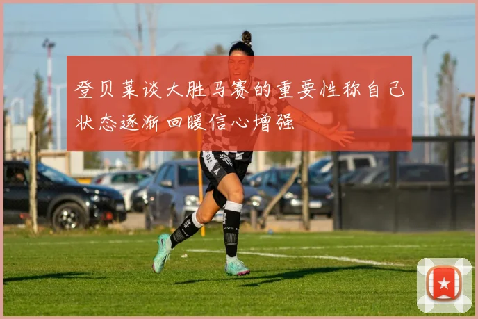 登贝莱谈大胜马赛的重要性称自己状态逐渐回暖信心增强