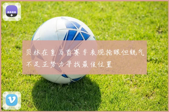 贝林在皇马首赛季表现抢眼但锐气不足正努力寻找最佳位置
